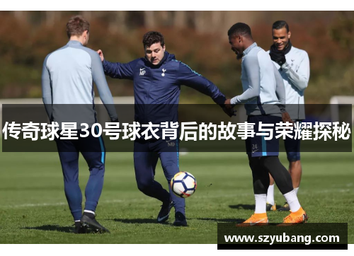 传奇球星30号球衣背后的故事与荣耀探秘