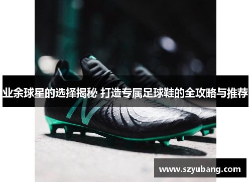 业余球星的选择揭秘 打造专属足球鞋的全攻略与推荐
