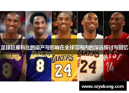足球巨星科比的遗产与影响在全球范围内的深远探讨与回忆