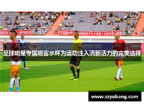 足球明星专属喷雾水杯为运动注入清新活力的完美选择