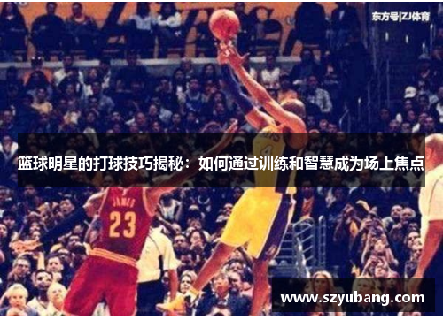 篮球明星的打球技巧揭秘：如何通过训练和智慧成为场上焦点