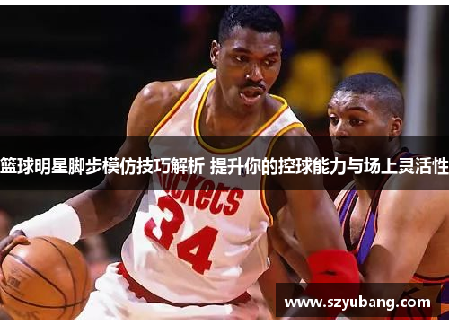 篮球明星脚步模仿技巧解析 提升你的控球能力与场上灵活性