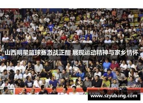 山西明星篮球赛激战正酣 展现运动精神与家乡情怀