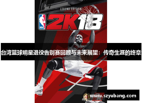 台湾篮球明星退役告别赛回顾与未来展望：传奇生涯的终章