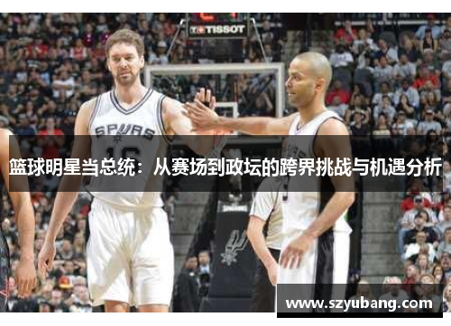 篮球明星当总统：从赛场到政坛的跨界挑战与机遇分析