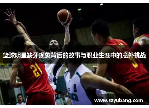 篮球明星缺牙现象背后的故事与职业生涯中的意外挑战