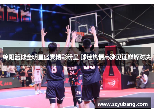 绵阳篮球全明星盛宴精彩纷呈 球迷热情高涨见证巅峰对决