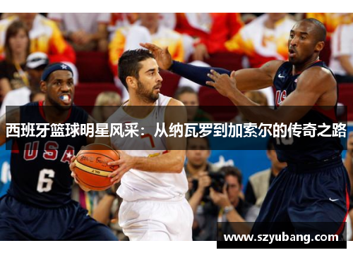 西班牙篮球明星风采：从纳瓦罗到加索尔的传奇之路