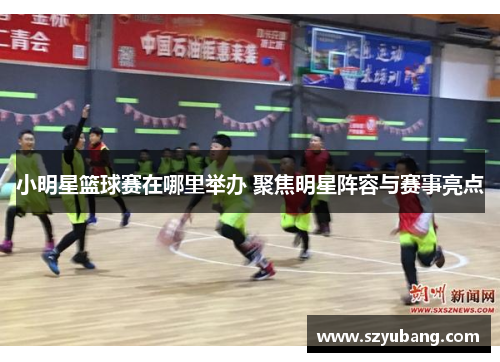 小明星篮球赛在哪里举办 聚焦明星阵容与赛事亮点